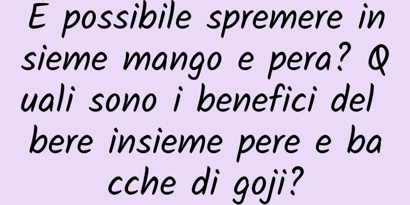 È possibile spremere insieme mango e pera? Quali sono i benefici del bere insieme pere e bacche di goji?