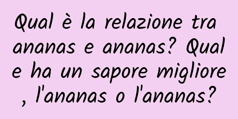 Qual è la relazione tra ananas e ananas? Quale ha un sapore migliore, l'ananas o l'ananas?