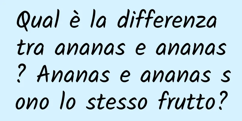 Qual è la differenza tra ananas e ananas? Ananas e ananas sono lo stesso frutto?