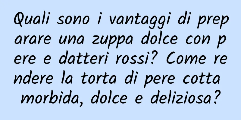 Quali sono i vantaggi di preparare una zuppa dolce con pere e datteri rossi? Come rendere la torta di pere cotta morbida, dolce e deliziosa?