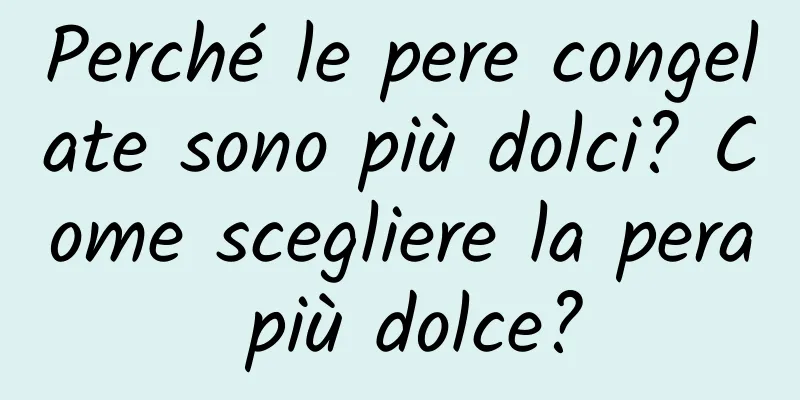 Perché le pere congelate sono più dolci? Come scegliere la pera più dolce?