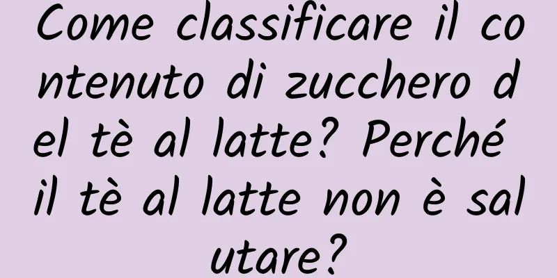 Come classificare il contenuto di zucchero del tè al latte? Perché il tè al latte non è salutare?