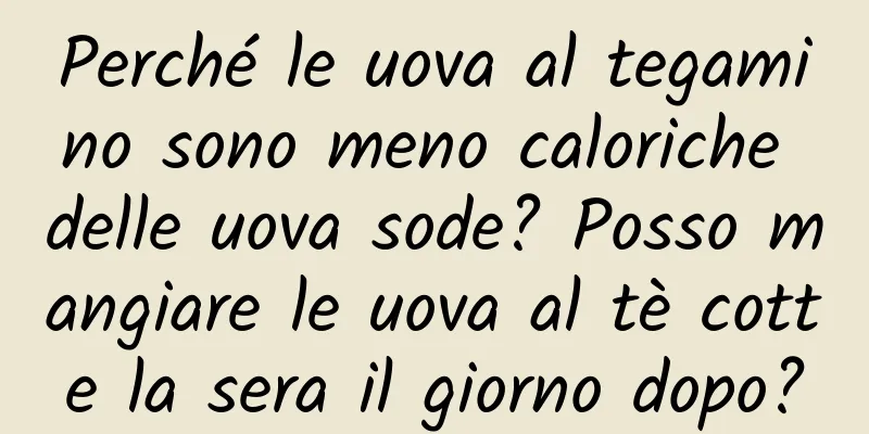 Perché le uova al tegamino sono meno caloriche delle uova sode? Posso mangiare le uova al tè cotte la sera il giorno dopo?