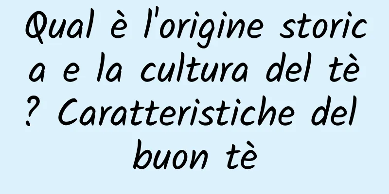 Qual è l'origine storica e la cultura del tè? Caratteristiche del buon tè