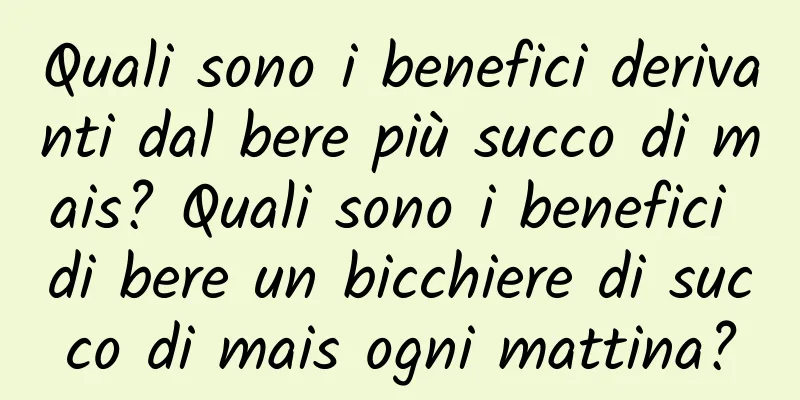 Quali sono i benefici derivanti dal bere più succo di mais? Quali sono i benefici di bere un bicchiere di succo di mais ogni mattina?