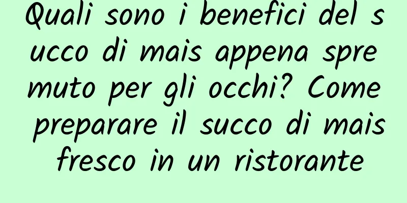 Quali sono i benefici del succo di mais appena spremuto per gli occhi? Come preparare il succo di mais fresco in un ristorante