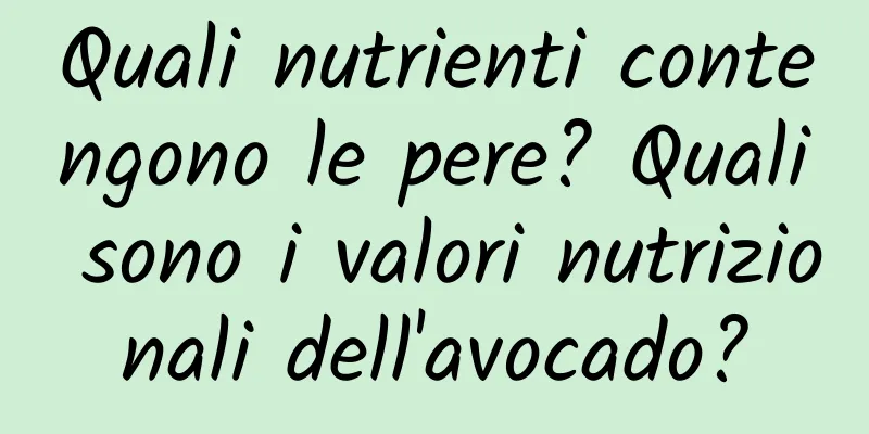 Quali nutrienti contengono le pere? Quali sono i valori nutrizionali dell'avocado?