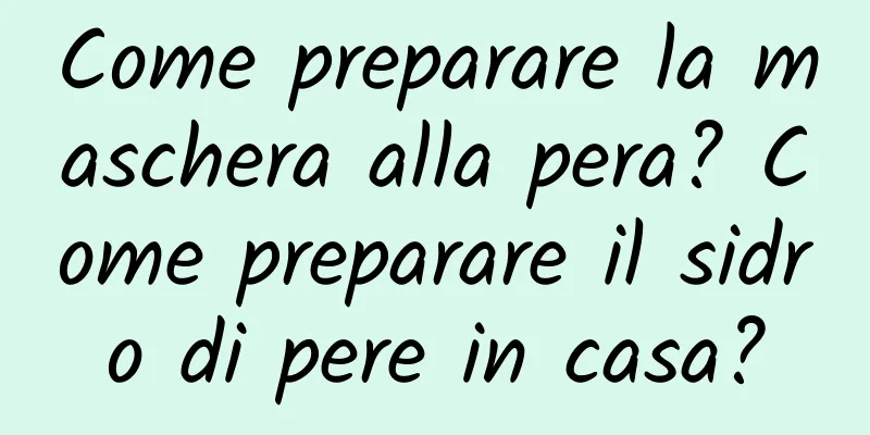 Come preparare la maschera alla pera? Come preparare il sidro di pere in casa?