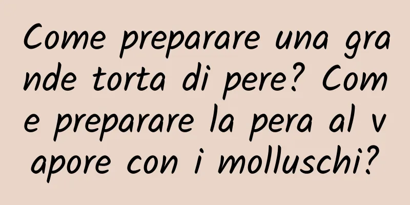 Come preparare una grande torta di pere? Come preparare la pera al vapore con i molluschi?