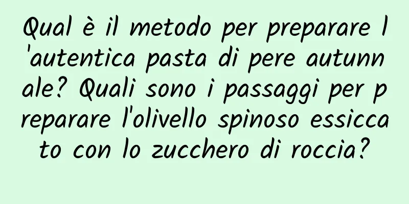 Qual è il metodo per preparare l'autentica pasta di pere autunnale? Quali sono i passaggi per preparare l'olivello spinoso essiccato con lo zucchero di roccia?