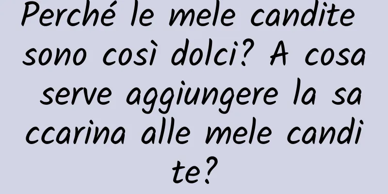 Perché le mele candite sono così dolci? A cosa serve aggiungere la saccarina alle mele candite?