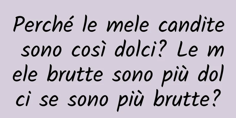 Perché le mele candite sono così dolci? Le mele brutte sono più dolci se sono più brutte?