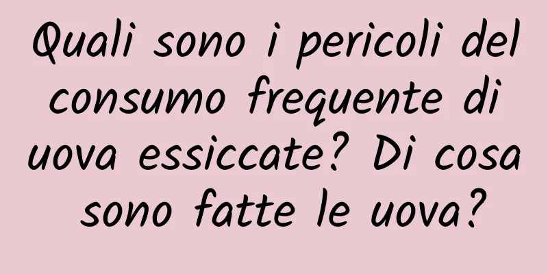 Quali sono i pericoli del consumo frequente di uova essiccate? Di cosa sono fatte le uova?