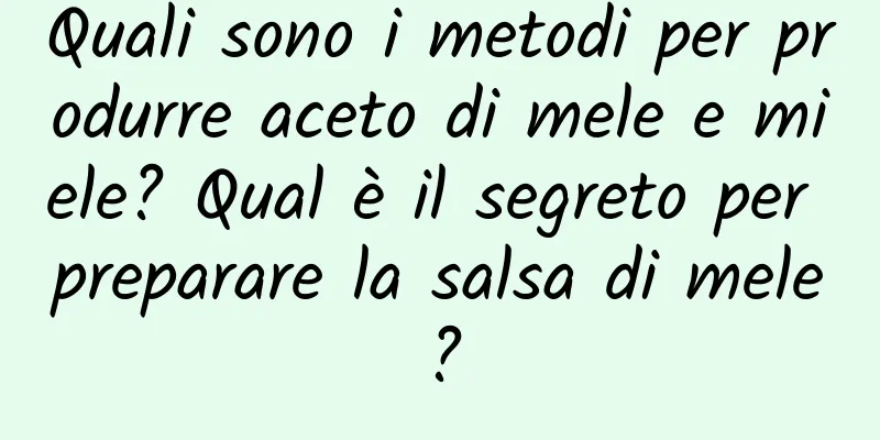 Quali sono i metodi per produrre aceto di mele e miele? Qual è il segreto per preparare la salsa di mele?