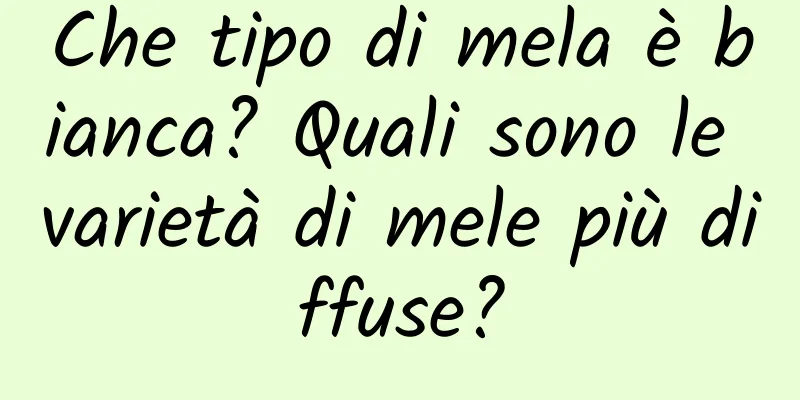 Che tipo di mela è bianca? Quali sono le varietà di mele più diffuse?