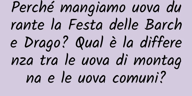 Perché mangiamo uova durante la Festa delle Barche Drago? Qual è la differenza tra le uova di montagna e le uova comuni?
