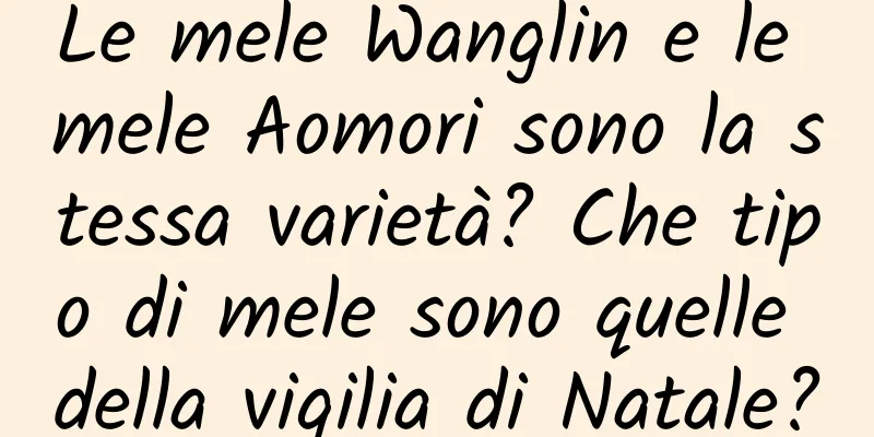 Le mele Wanglin e le mele Aomori sono la stessa varietà? Che tipo di mele sono quelle della vigilia di Natale?
