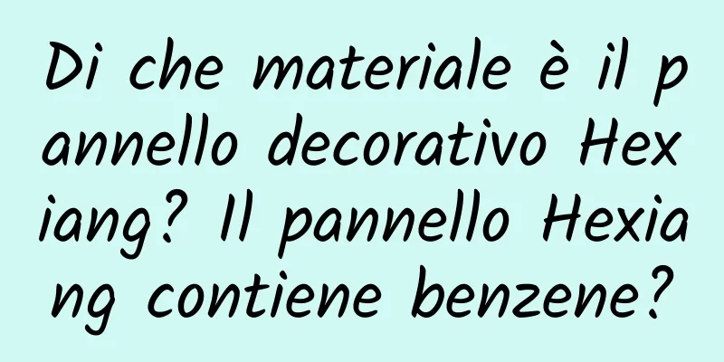Di che materiale è il pannello decorativo Hexiang? Il pannello Hexiang contiene benzene?