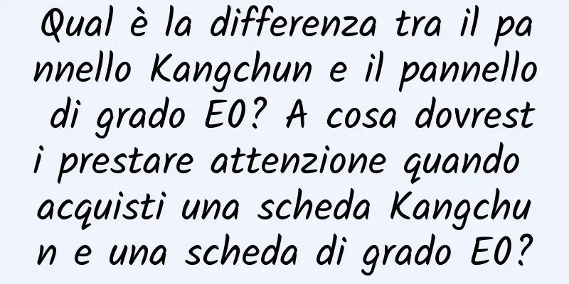 Qual è la differenza tra il pannello Kangchun e il pannello di grado E0? A cosa dovresti prestare attenzione quando acquisti una scheda Kangchun e una scheda di grado E0?