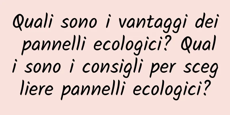 Quali sono i vantaggi dei pannelli ecologici? Quali sono i consigli per scegliere pannelli ecologici?