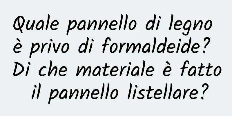 Quale pannello di legno è privo di formaldeide? Di che materiale è fatto il pannello listellare?