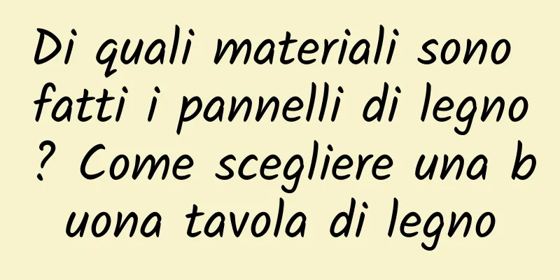 Di quali materiali sono fatti i pannelli di legno? Come scegliere una buona tavola di legno