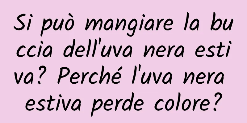 Si può mangiare la buccia dell'uva nera estiva? Perché l'uva nera estiva perde colore?