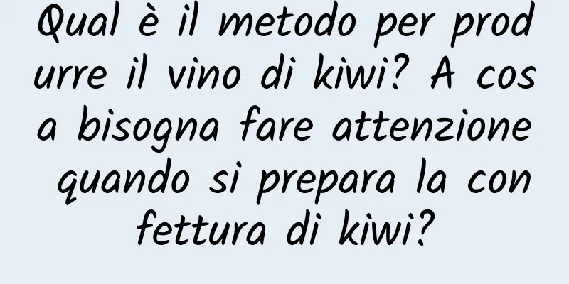 Qual è il metodo per produrre il vino di kiwi? A cosa bisogna fare attenzione quando si prepara la confettura di kiwi?