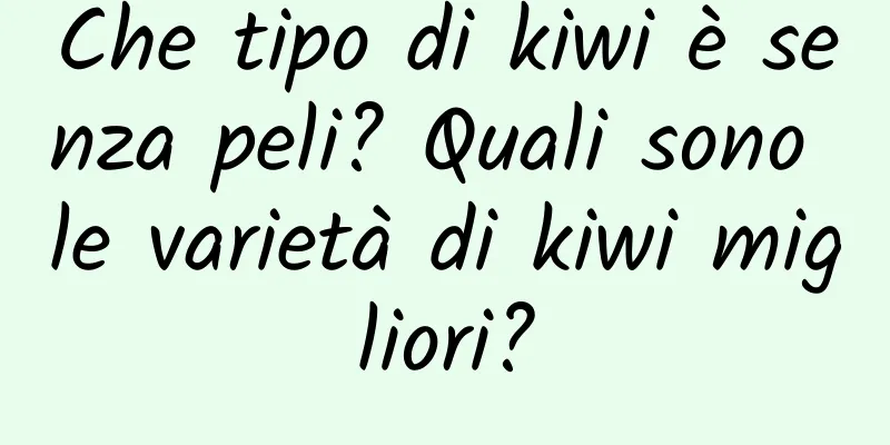 Che tipo di kiwi è senza peli? Quali sono le varietà di kiwi migliori?