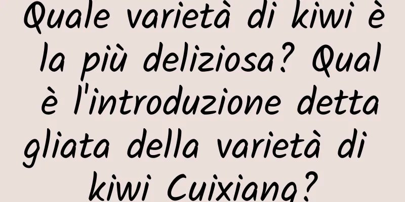 Quale varietà di kiwi è la più deliziosa? Qual è l'introduzione dettagliata della varietà di kiwi Cuixiang?