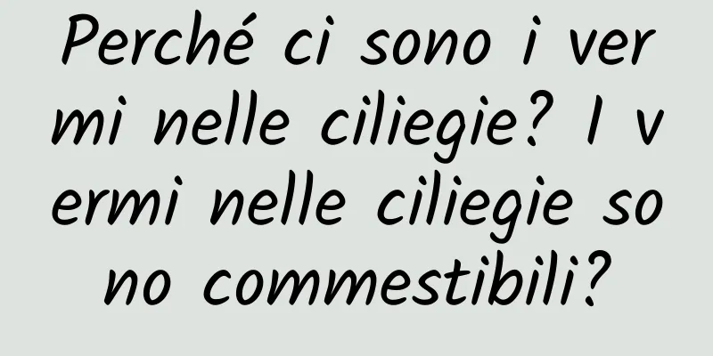 Perché ci sono i vermi nelle ciliegie? I vermi nelle ciliegie sono commestibili?