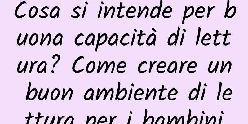 Cosa si intende per buona capacità di lettura? Come creare un buon ambiente di lettura per i bambini