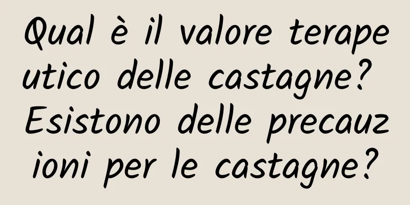 Qual è il valore terapeutico delle castagne? Esistono delle precauzioni per le castagne?