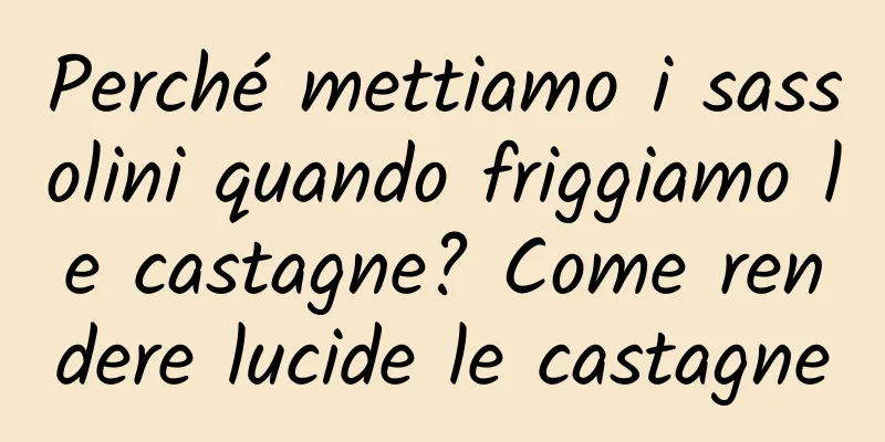 Perché mettiamo i sassolini quando friggiamo le castagne? Come rendere lucide le castagne