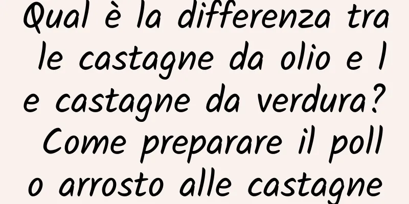 Qual è la differenza tra le castagne da olio e le castagne da verdura? Come preparare il pollo arrosto alle castagne