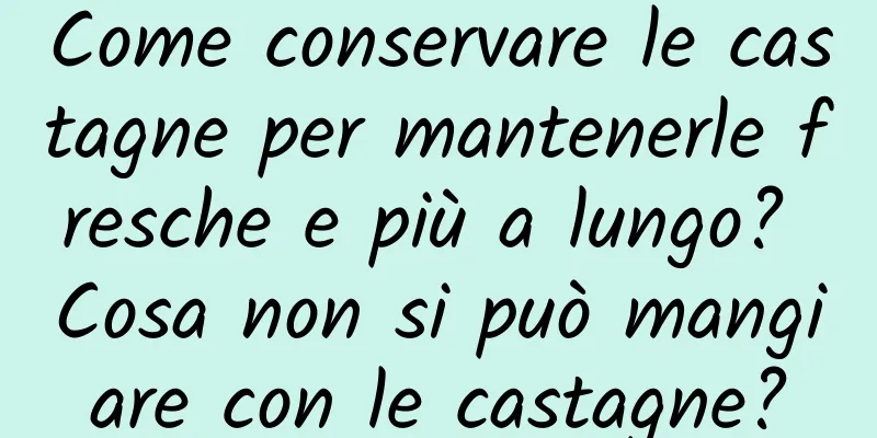 Come conservare le castagne per mantenerle fresche e più a lungo? Cosa non si può mangiare con le castagne?