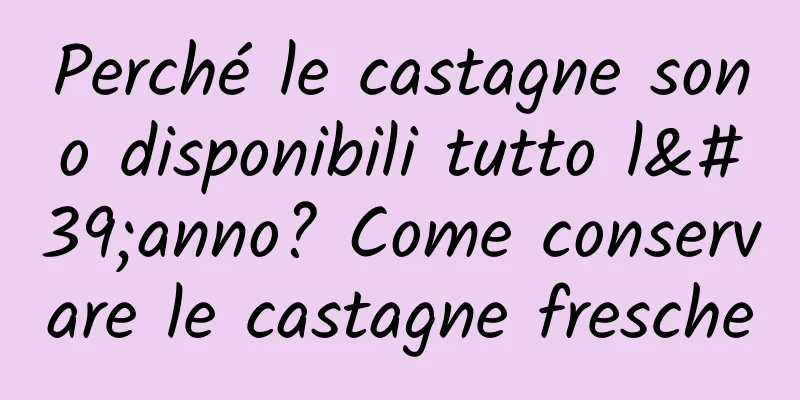 Perché le castagne sono disponibili tutto l'anno? Come conservare le castagne fresche