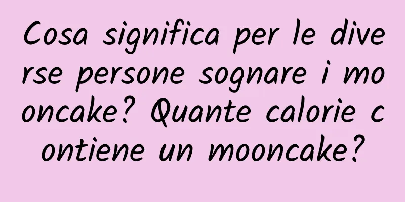 Cosa significa per le diverse persone sognare i mooncake? Quante calorie contiene un mooncake?