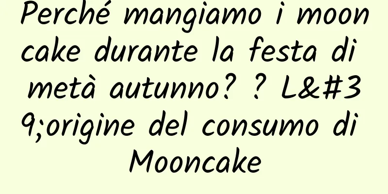 Perché mangiamo i mooncake durante la festa di metà autunno? ? L'origine del consumo di Mooncake