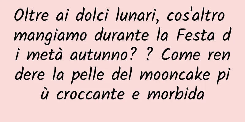 Oltre ai dolci lunari, cos'altro mangiamo durante la Festa di metà autunno? ? Come rendere la pelle del mooncake più croccante e morbida