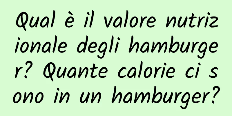 Qual è il valore nutrizionale degli hamburger? Quante calorie ci sono in un hamburger?