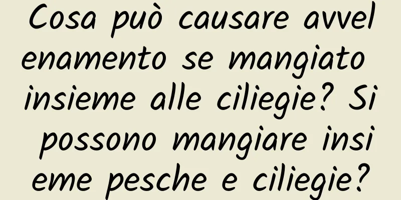 Cosa può causare avvelenamento se mangiato insieme alle ciliegie? Si possono mangiare insieme pesche e ciliegie?