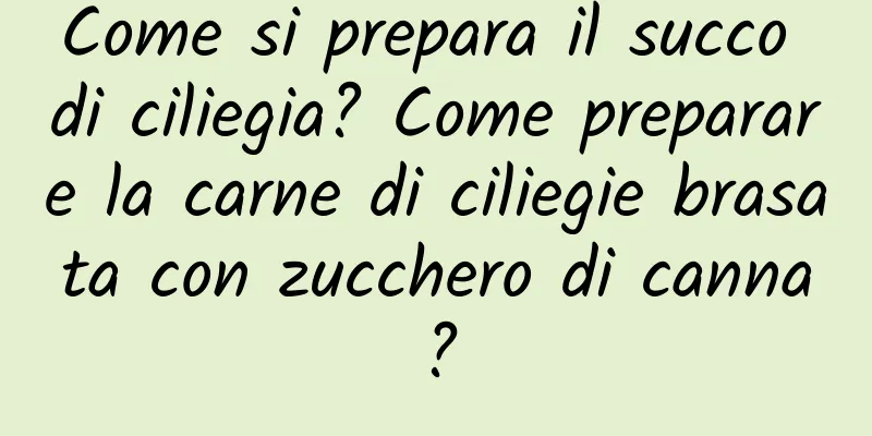 Come si prepara il succo di ciliegia? Come preparare la carne di ciliegie brasata con zucchero di canna?