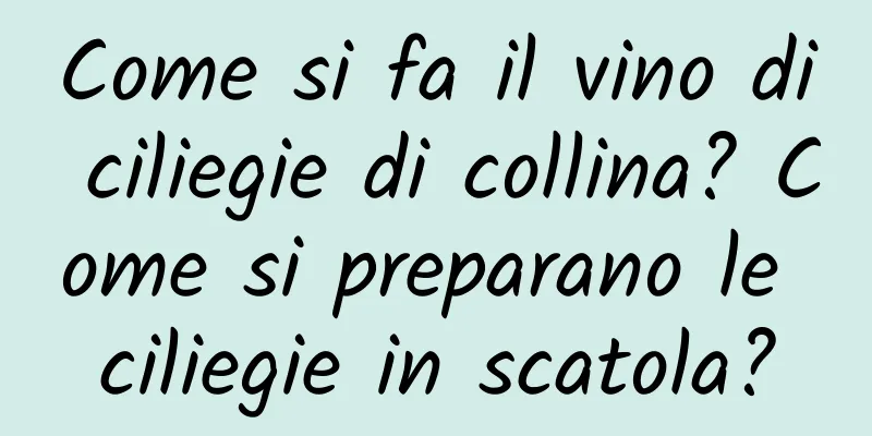 Come si fa il vino di ciliegie di collina? Come si preparano le ciliegie in scatola?