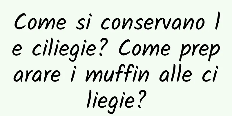 Come si conservano le ciliegie? Come preparare i muffin alle ciliegie?