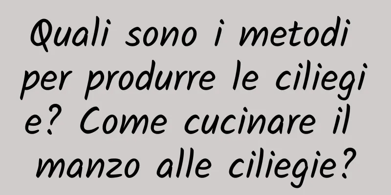 Quali sono i metodi per produrre le ciliegie? Come cucinare il manzo alle ciliegie?