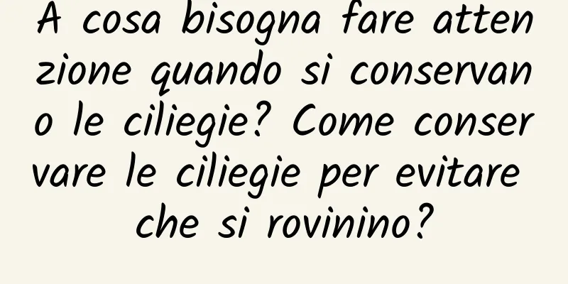 A cosa bisogna fare attenzione quando si conservano le ciliegie? Come conservare le ciliegie per evitare che si rovinino?