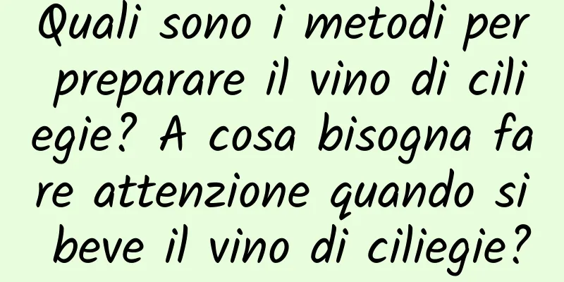 Quali sono i metodi per preparare il vino di ciliegie? A cosa bisogna fare attenzione quando si beve il vino di ciliegie?
