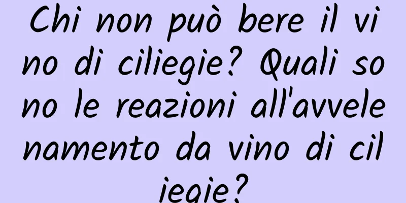 Chi non può bere il vino di ciliegie? Quali sono le reazioni all'avvelenamento da vino di ciliegie?