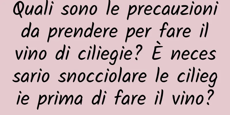 Quali sono le precauzioni da prendere per fare il vino di ciliegie? È necessario snocciolare le ciliegie prima di fare il vino?